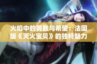 火焰中的勇敢与希望：法国版《灭火宝贝》的独特魅力分析