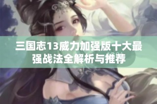 三国志13威力加强版十大最强战法全解析与推荐