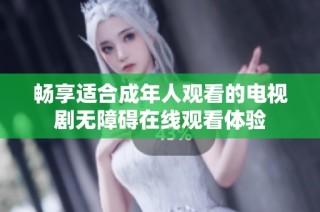 畅享适合成年人观看的电视剧无障碍在线观看体验