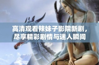 高清观看辣妹子影院新剧，尽享精彩剧情与迷人瞬间