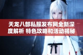 天龙八部私服发布网全新深度解析 特色攻略和活动揭秘尽在SZ9YI游戏站