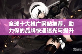 全球十大推广网站推荐，助力你的品牌快速曝光与提升知名度