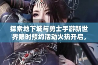 探索地下城与勇士手游新世界限时预约活动火热开启，快来参与吧！