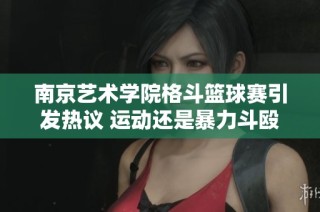 南京艺术学院格斗篮球赛引发热议 运动还是暴力斗殴的界限在哪里