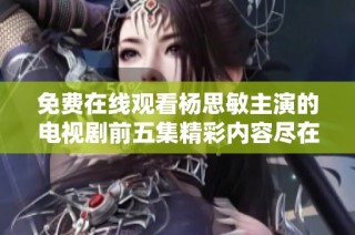 免费在线观看杨思敏主演的电视剧前五集精彩内容尽在这里