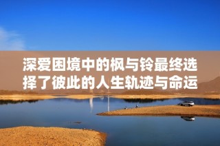 深爱困境中的枫与铃最终选择了彼此的人生轨迹与命运交织的结局