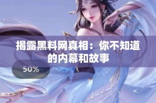 揭露黑料网真相：你不知道的内幕和故事