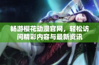 畅游樱花动漫官网，轻松访问精彩内容与最新资讯