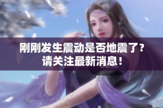 刚刚发生震动是否地震了？请关注最新消息！