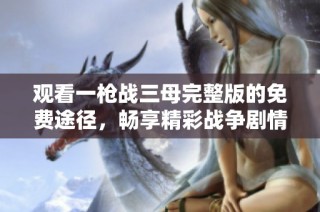 观看一枪战三母完整版的免费途径，畅享精彩战争剧情与角色发展