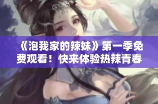 《泡我家的辣妹》第一季免费观看！快来体验热辣青春的魅力之旅