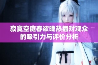 寂寞空庭春欲晚热播对观众的吸引力与评价分析