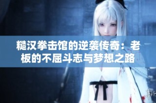 糙汉拳击馆的逆袭传奇：老板的不屈斗志与梦想之路