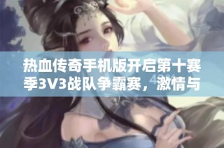 热血传奇手机版开启第十赛季3V3战队争霸赛，激情与荣耀的巅峰对决
