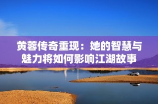 黄蓉传奇重现：她的智慧与魅力将如何影响江湖故事