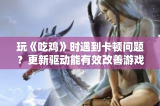 玩《吃鸡》时遇到卡顿问题？更新驱动能有效改善游戏体验！