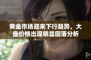 黄金市场迎来下行趋势，大盘价格出现明显回落分析