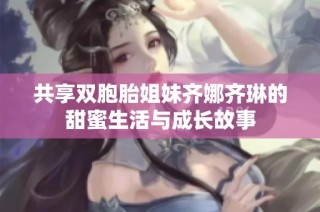 共享双胞胎姐妹齐娜齐琳的甜蜜生活与成长故事