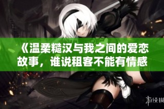 《温柔糙汉与我之间的爱恋故事，谁说租客不能有情感》