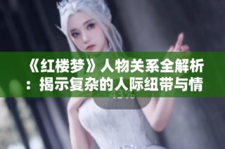 《红楼梦》人物关系全解析：揭示复杂的人际纽带与情感纠葛