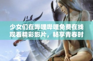 少女们在哔哩哔哩免费在线观看精彩影片，畅享青春时光