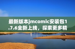 最新版本jmcomic安装包1.7.6全新上线，探索更多精彩内容