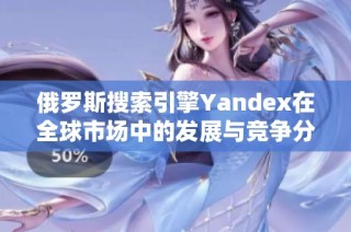 俄罗斯搜索引擎Yandex在全球市场中的发展与竞争分析