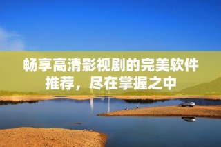 畅享高清影视剧的完美软件推荐，尽在掌握之中