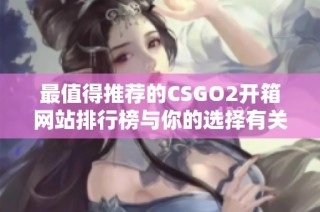 最值得推荐的CSGO2开箱网站排行榜与你的选择有关