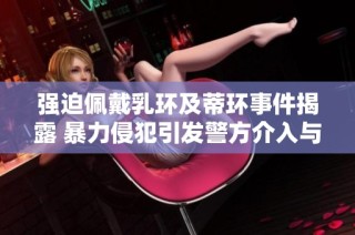 强迫佩戴乳环及蒂环事件揭露 暴力侵犯引发警方介入与受害者呼声