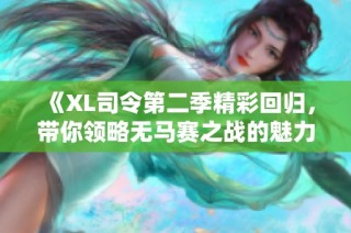 《XL司令第二季精彩回归，带你领略无马赛之战的魅力》