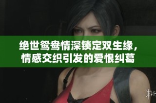 绝世鸳鸯情深锁定双生缘，情感交织引发的爱恨纠葛