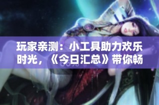 玩家亲测：小工具助力欢乐时光，《今日汇总》带你畅游游戏世界
