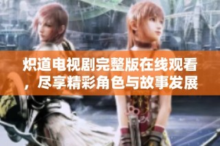 炽道电视剧完整版在线观看，尽享精彩角色与故事发展