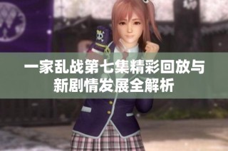 一家乱战第七集精彩回放与新剧情发展全解析