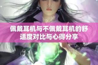 佩戴耳机与不佩戴耳机的舒适度对比与心得分享
