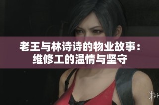 老王与林诗诗的物业故事：维修工的温情与坚守