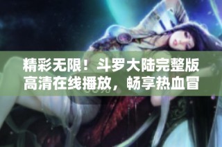 精彩无限！斗罗大陆完整版高清在线播放，畅享热血冒险之旅