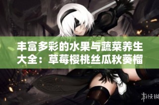 丰富多彩的水果与蔬菜养生大全：草莓樱桃丝瓜秋葵榴莲黄瓜一网打尽