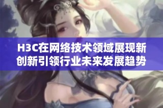 H3C在网络技术领域展现新创新引领行业未来发展趋势