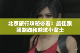 北京旅行攻略必看：最佳跟团路线和避坑小贴士