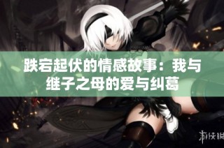 跌宕起伏的情感故事：我与继子之母的爱与纠葛