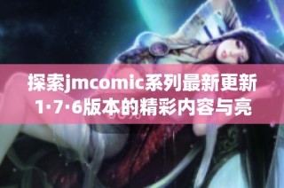 探索jmcomic系列最新更新1·7·6版本的精彩内容与亮点分析