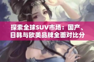 探索全球SUV市场：国产、日韩与欧美品牌全面对比分析