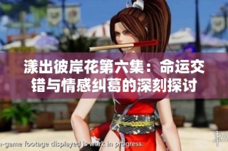漾出彼岸花第六集：命运交错与情感纠葛的深刻探讨