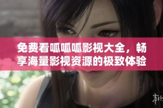 免费看呱呱呱影视大全，畅享海量影视资源的极致体验！