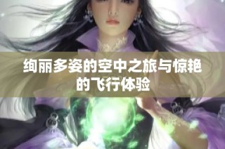 绚丽多姿的空中之旅与惊艳的飞行体验