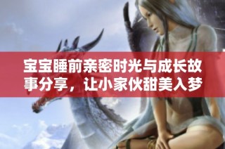 宝宝睡前亲密时光与成长故事分享，让小家伙甜美入梦