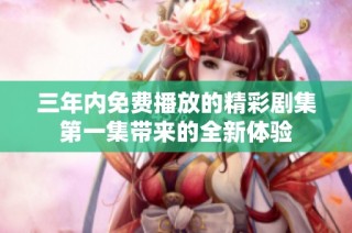 三年内免费播放的精彩剧集第一集带来的全新体验