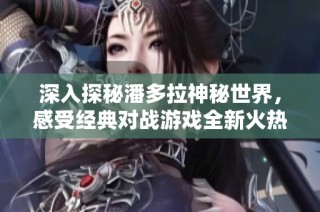 深入探秘潘多拉神秘世界，感受经典对战游戏全新火热体验与激情战斗